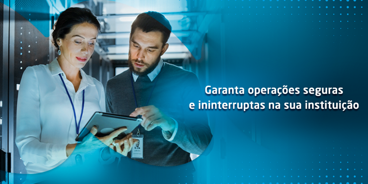 Garanta operações seguras e ininterruptas na sua instituição