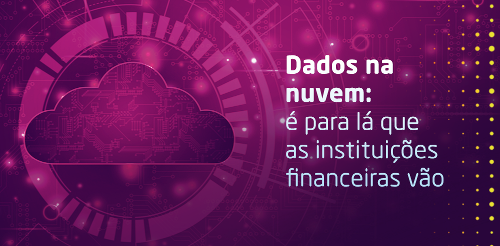 Imagem que mostra uma nuvem em meio a elementos tecnológicos e a frase ao lado "Dados na nuvem: é pra lá que as instituições financeiras vão".